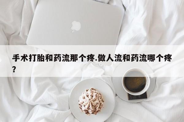 网上米非司酮打胎药官网手术打胎和药流那个疼.做人流和药流哪个疼？