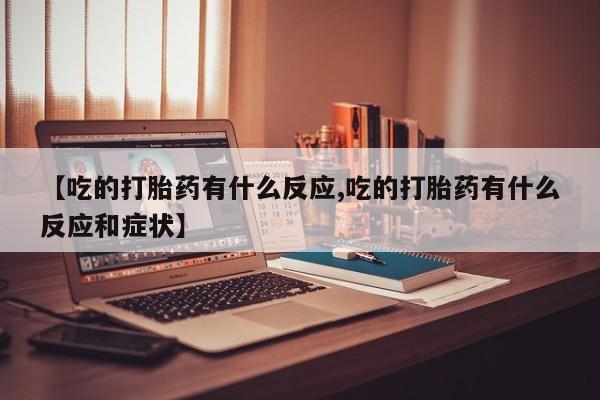 网上米非司酮打胎药官网【吃的打胎药有什么反应,吃的打胎药有什么反应和症状】