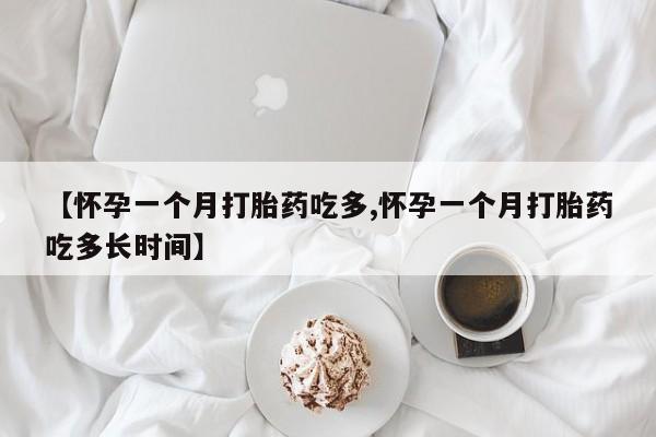 网上米非司酮打胎药官网【怀孕一个月打胎药吃多,怀孕一个月打胎药吃多长时间】