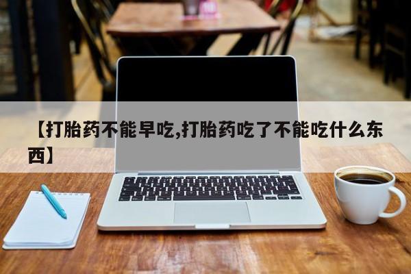网上米非司酮打胎药官网【打胎药不能早吃,打胎药吃了不能吃什么东西】