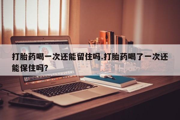 网上米非司酮打胎药官网打胎药喝一次还能留住吗.打胎药喝了一次还能保住吗？