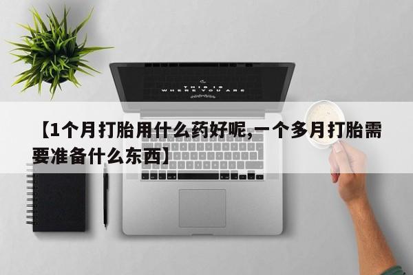 网上米非司酮打胎药官网【1个月打胎用什么药好呢,一个多月打胎需要准备什么东西】