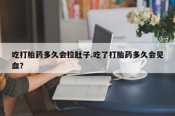 网上米非司酮打胎药官网吃打胎药多久会拉肚子.吃了打胎药多久会见血？
