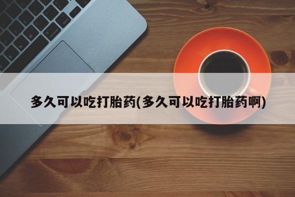 网上米非司酮打胎药官网多久可以吃打胎药(多久可以吃打胎药啊)