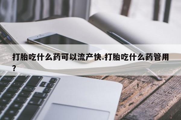 网上米非司酮打胎药官网打胎吃什么药可以流产快.打胎吃什么药管用？