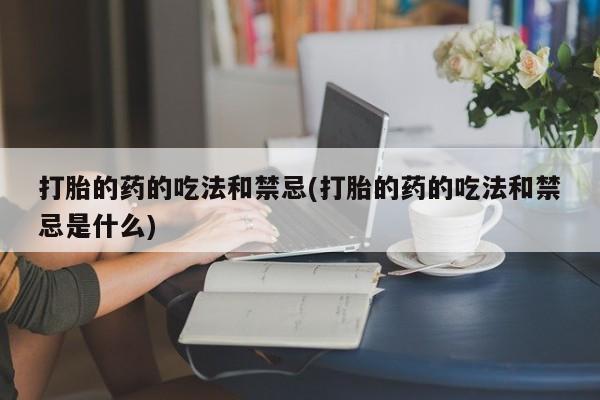网上米非司酮打胎药官网打胎的药的吃法和禁忌(打胎的药的吃法和禁忌是什么)