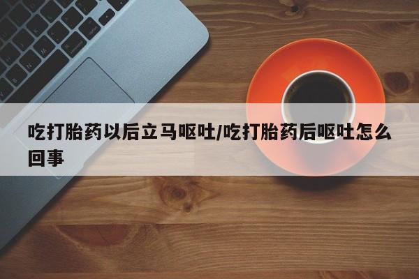 网上米非司酮打胎药官网吃打胎药以后立马呕吐/吃打胎药后呕吐怎么回事
