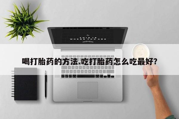 网上米非司酮打胎药官网喝打胎药的方法.吃打胎药怎么吃最好？