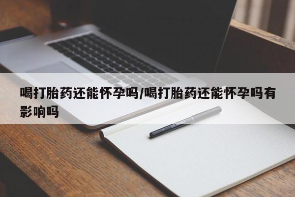 网上米非司酮打胎药官网喝打胎药还能怀孕吗/喝打胎药还能怀孕吗有影响吗