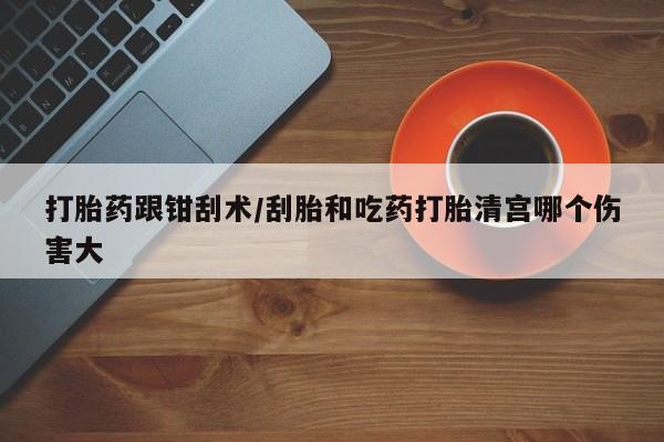 网上米非司酮打胎药官网打胎药跟钳刮术/刮胎和吃药打胎清宫哪个伤害大