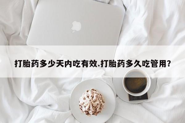 网上米非司酮打胎药官网打胎药多少天内吃有效.打胎药多久吃管用？