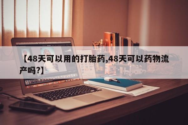 网上米非司酮打胎药官网【48天可以用的打胎药,48天可以药物流产吗?】