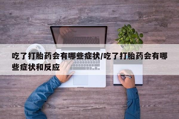 网上米非司酮打胎药官网吃了打胎药会有哪些症状/吃了打胎药会有哪些症状和反应
