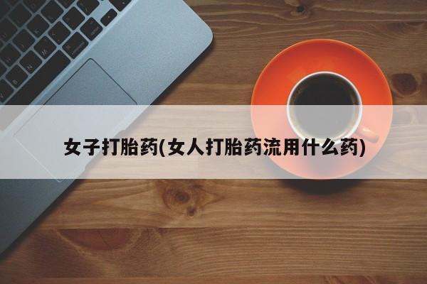 网上米非司酮打胎药官网女子打胎药(女人打胎药流用什么药)