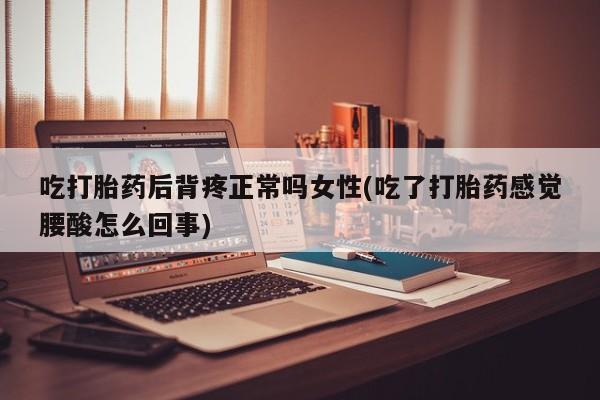 网上米非司酮打胎药官网吃打胎药后背疼正常吗女性(吃了打胎药感觉腰酸怎么回事)