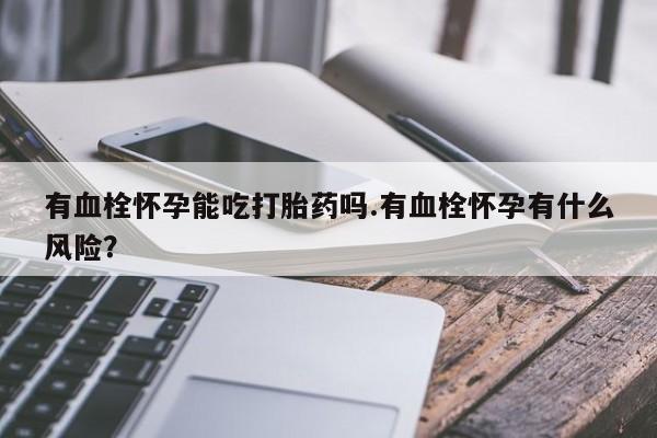 网上米非司酮打胎药官网有血栓怀孕能吃打胎药吗.有血栓怀孕有什么风险？