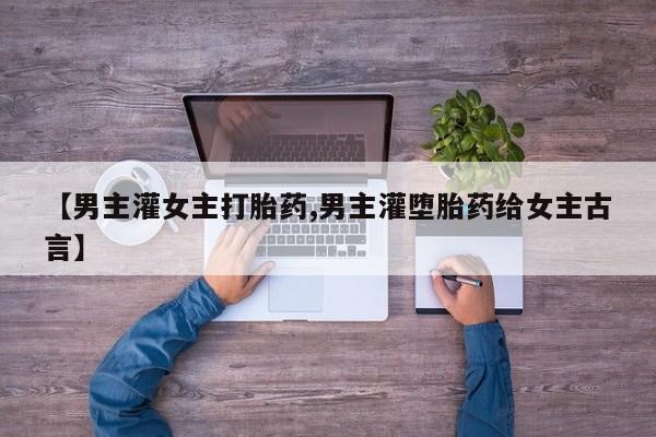 网上米非司酮打胎药官网【男主灌女主打胎药,男主灌堕胎药给女主古言】