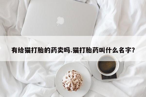 网上米非司酮打胎药官网有给猫打胎的药卖吗.猫打胎药叫什么名字？