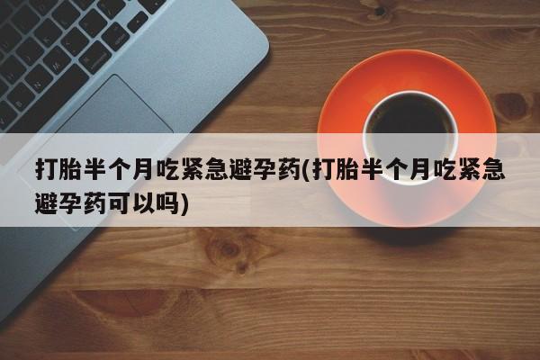 网上米非司酮打胎药官网打胎半个月吃紧急避孕药(打胎半个月吃紧急避孕药可以吗)
