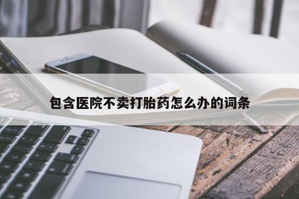 网上米非司酮打胎药官网包含医院不卖打胎药怎么办的词条