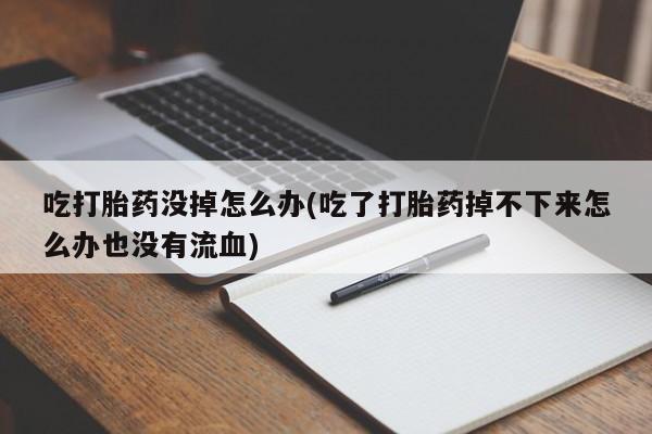 网上米非司酮打胎药官网吃打胎药没掉怎么办(吃了打胎药掉不下来怎么办也没有流血)