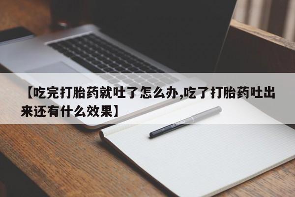 网上米非司酮打胎药官网【吃完打胎药就吐了怎么办,吃了打胎药吐出来还有什么效果】